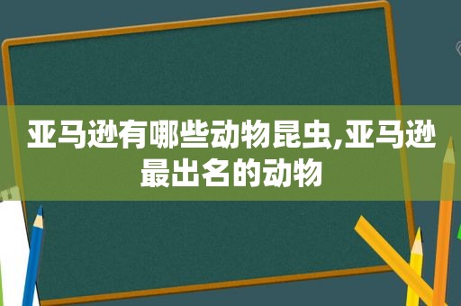 亚马逊有哪些动物昆虫,亚马逊最出名的动物  第1张