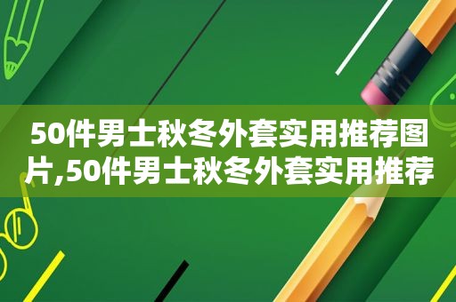 50件男士秋冬外套实用推荐图片,50件男士秋冬外套实用推荐知乎