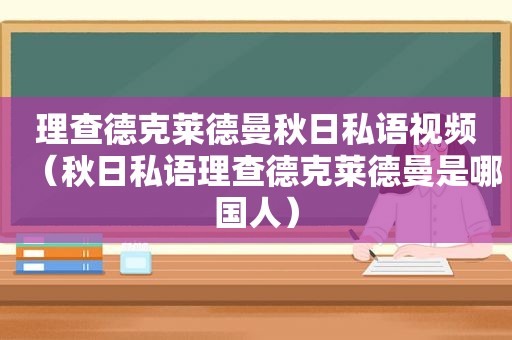 理查德克莱德曼秋日私语视频（秋日私语理查德克莱德曼是哪国人）