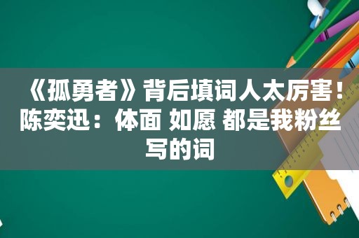 《孤勇者》背后填词人太厉害！陈奕迅：体面 如愿 都是我粉丝写的词