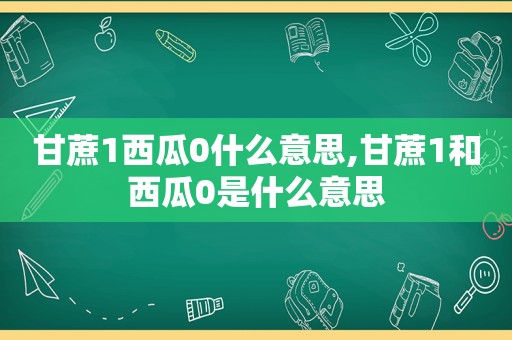 甘蔗1西瓜0什么意思,甘蔗1和西瓜0是什么意思