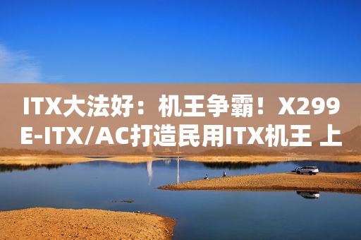 ITX大法好：机王争霸！X299E-ITX/AC打造民用ITX机王 上篇