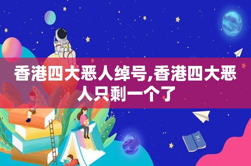 香港四大恶人绰号,香港四大恶人只剩一个了