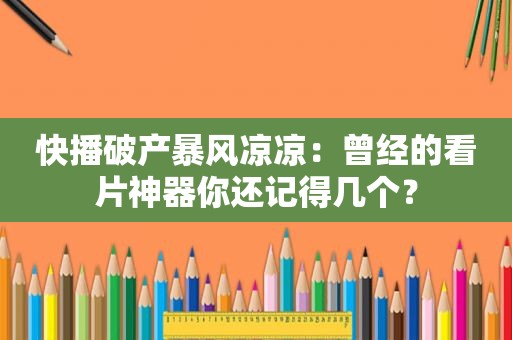 快播破产暴风凉凉：曾经的看片神器你还记得几个？