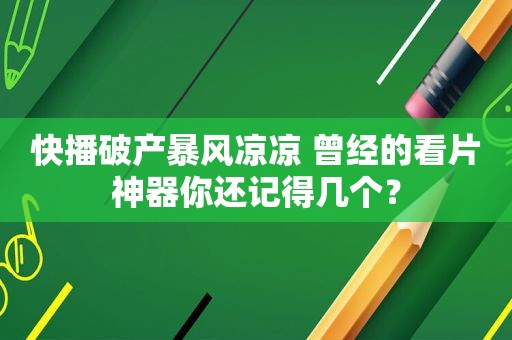 快播破产暴风凉凉 曾经的看片神器你还记得几个？