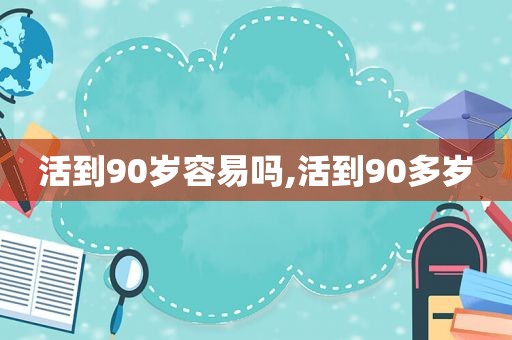 活到90岁容易吗,活到90多岁