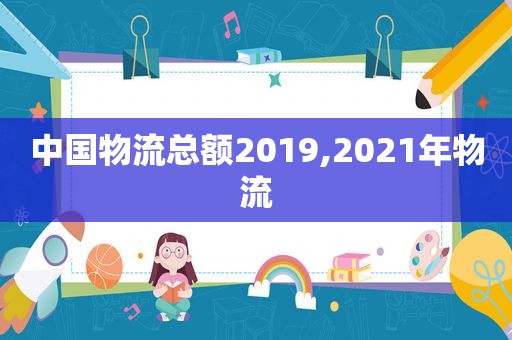 中国物流总额2019,2021年物流