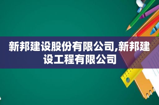 新邦建设股份有限公司,新邦建设工程有限公司