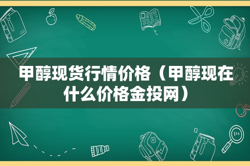 甲醇现货行情价格（甲醇现在什么价格金投网）