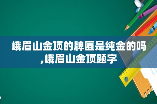 峨眉山金顶的牌匾是纯金的吗,峨眉山金顶题字