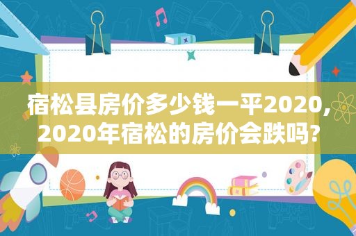 宿松县房价多少钱一平2020,2020年宿松的房价会跌吗?