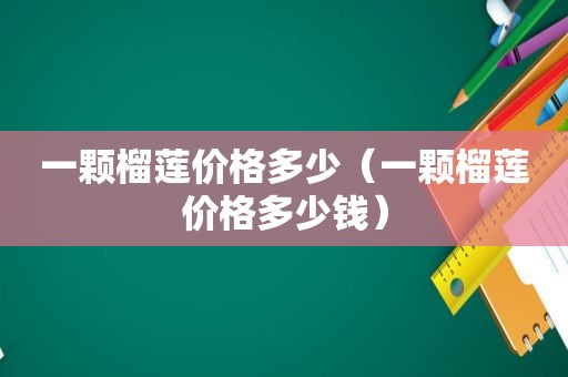 一颗榴莲价格多少（一颗榴莲价格多少钱）