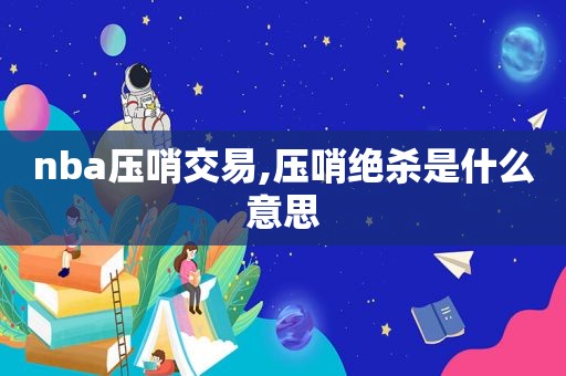 nba压哨交易,压哨绝杀是什么意思