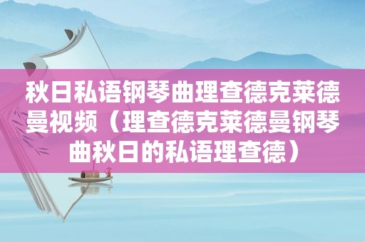 秋日私语钢琴曲理查德克莱德曼视频（理查德克莱德曼钢琴曲秋日的私语理查德）