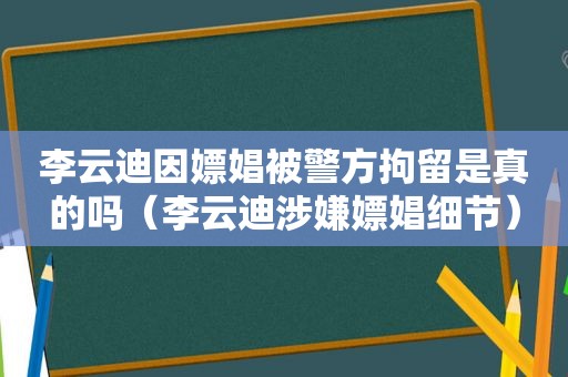 李云迪因嫖娼被警方拘留是真的吗（李云迪涉嫌嫖娼细节）