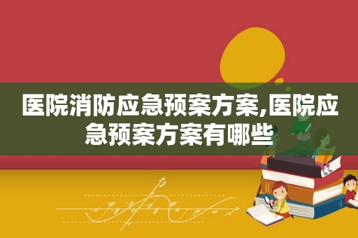 医院消防应急预案方案,医院应急预案方案有哪些