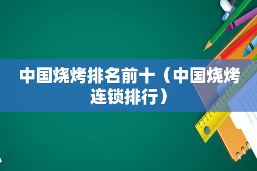 中国烧烤排名前十（中国烧烤连锁排行）