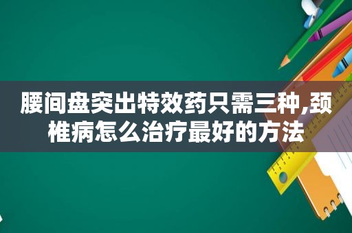 腰间盘突出特效药只需三种,颈椎病怎么治疗最好的方法  第1张