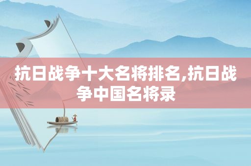 抗日战争十大名将排名,抗日战争中国名将录