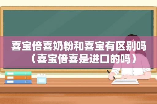 喜宝倍喜奶粉和喜宝有区别吗（喜宝倍喜是进口的吗）