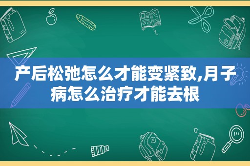 产后松弛怎么才能变紧致,月子病怎么治疗才能去根