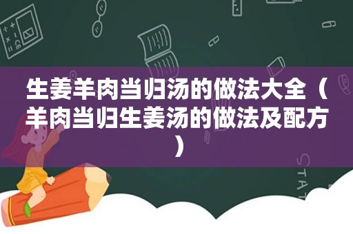 生姜羊肉当归汤的做法大全（羊肉当归生姜汤的做法及配方）