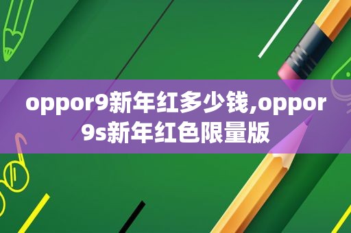 oppor9新年红多少钱,oppor9s新年红色 *** 版