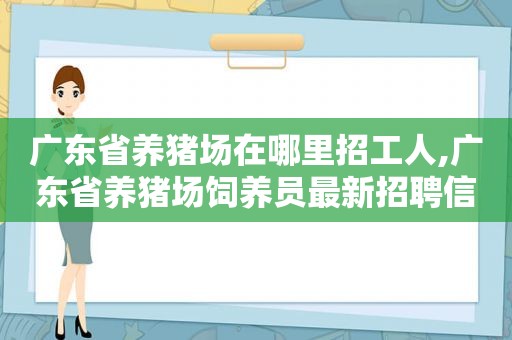 广东省养猪场在哪里招工人,广东省养猪场饲养员最新招聘信息