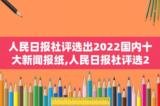 人民日报社评选出2022国内十大新闻报纸,人民日报社评选2020国内十大新闻