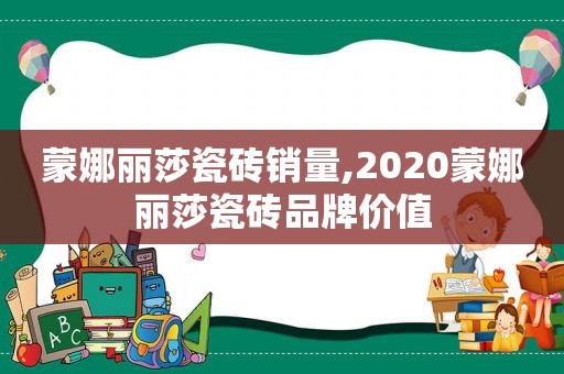 蒙娜丽莎瓷砖销量,2020蒙娜丽莎瓷砖品牌价值