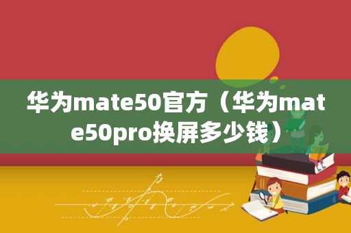 华为mate50官方（华为mate50pro换屏多少钱）  第1张