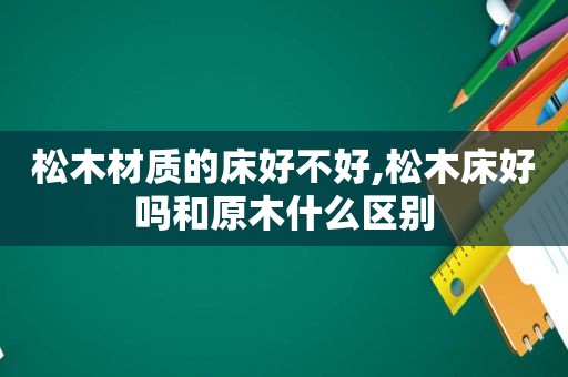 松木材质的床好不好,松木床好吗和原木什么区别  第1张