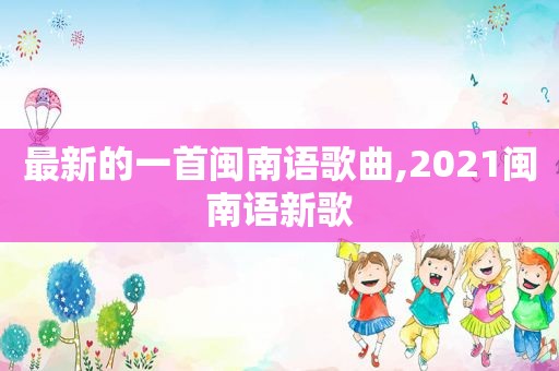 最新的一首闽南语歌曲,2021闽南语新歌