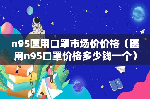 n95医用口罩市场价价格（医用n95口罩价格多少钱一个）