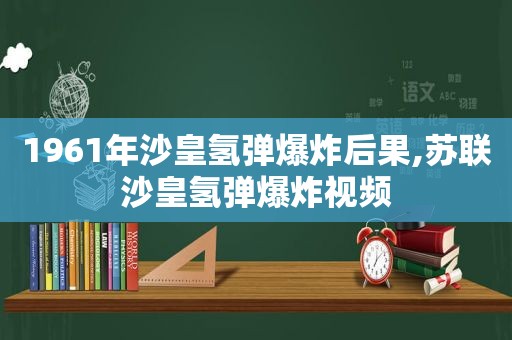 1961年沙皇氢弹爆炸后果,苏联沙皇氢弹爆炸视频  第1张