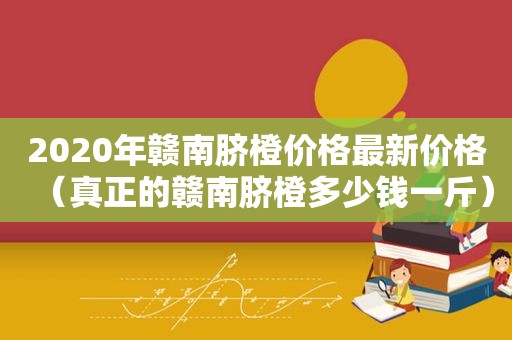 2020年赣南脐橙价格最新价格（真正的赣南脐橙多少钱一斤）