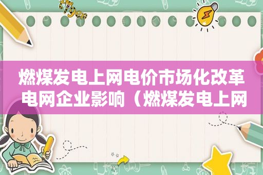 燃煤发电上网电价市场化改革 电网企业影响（燃煤发电上网电价市场化改革 高耗能）  第1张