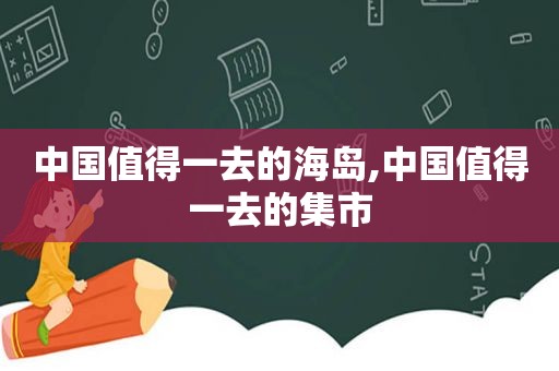 中国值得一去的海岛,中国值得一去的集市