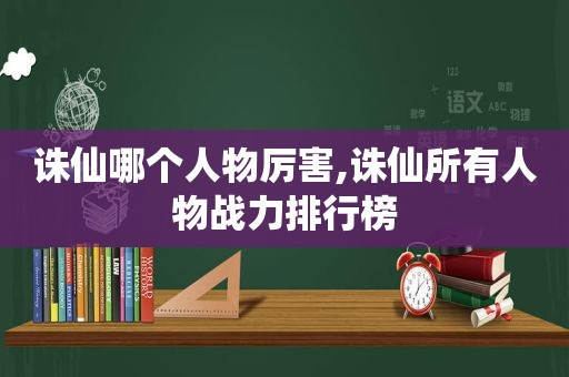 诛仙哪个人物厉害,诛仙所有人物战力排行榜