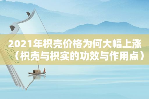 2021年枳壳价格为何大幅上涨（枳壳与枳实的功效与作用点）  第1张