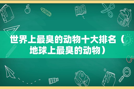 世界上最臭的动物十大排名（地球上最臭的动物）