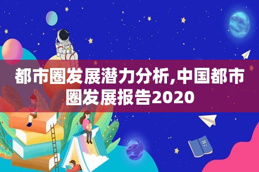 都市圈发展潜力分析,中国都市圈发展报告2020