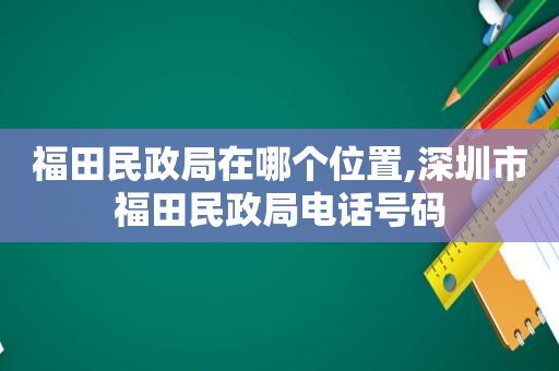 福田民政局在哪个位置,深圳市福田民政局电话号码  第1张