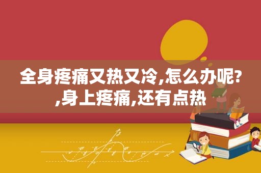 全身疼痛又热又冷,怎么办呢?,身上疼痛,还有点热