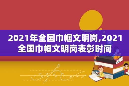 2021年全国巾帼文明岗,2021全国巾帼文明岗表彰时间  第1张