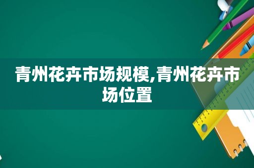 青州花卉市场规模,青州花卉市场位置