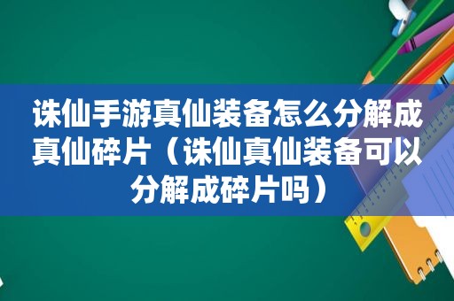 诛仙手游真仙装备怎么分解成真仙碎片（诛仙真仙装备可以分解成碎片吗）