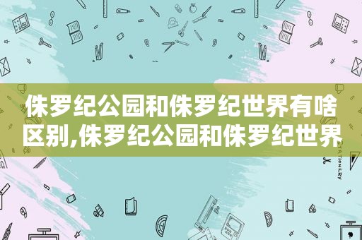 侏罗纪公园和侏罗纪世界有啥区别,侏罗纪公园和侏罗纪世界什么关系  第1张