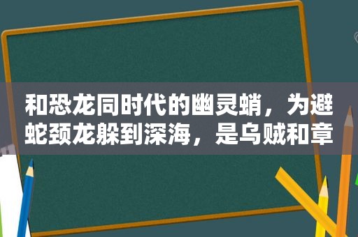 和恐龙同时代的幽灵蛸，为避蛇颈龙躲到深海，是乌贼和章鱼的祖先