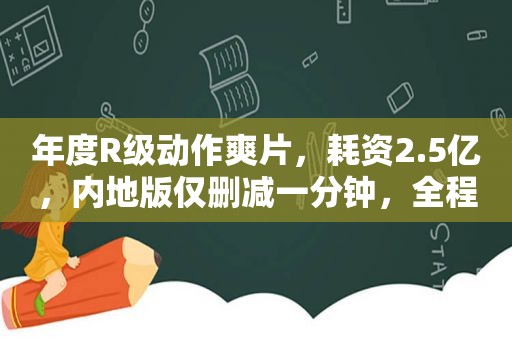 年度R级动作 *** ，耗资2.5亿，内地版仅删减一分钟，全程生猛 *** 